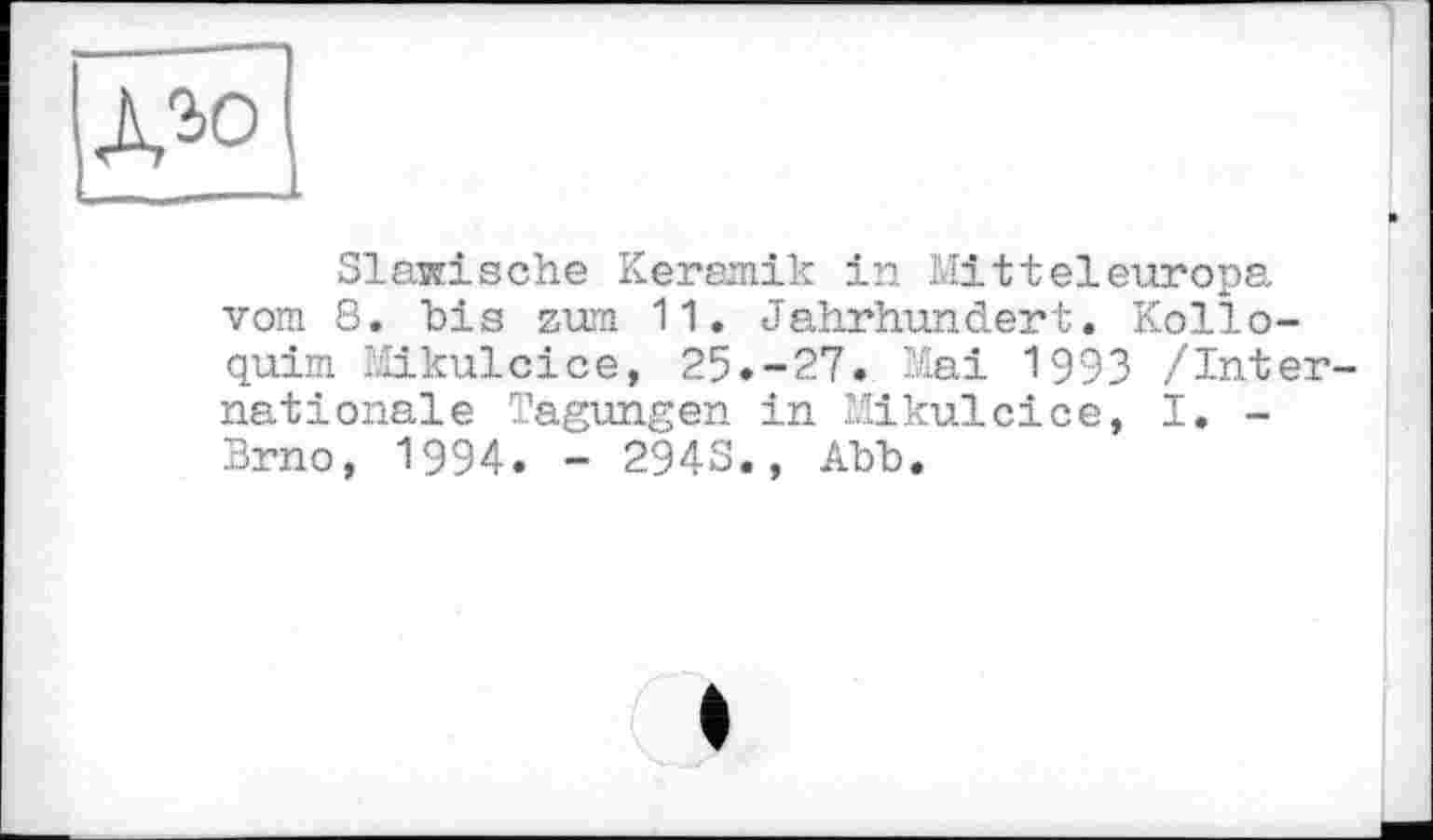 ﻿дъо
Slawische Keramik in Mitteleuropa vom 8. bis zum 11. Jahrhundert. Kolloquirn Mikulcice, 25.-27. Mai 1993 /Internationale Tagungen in Mikulcice, I. -Brno, 1994. - 2943., Abb.